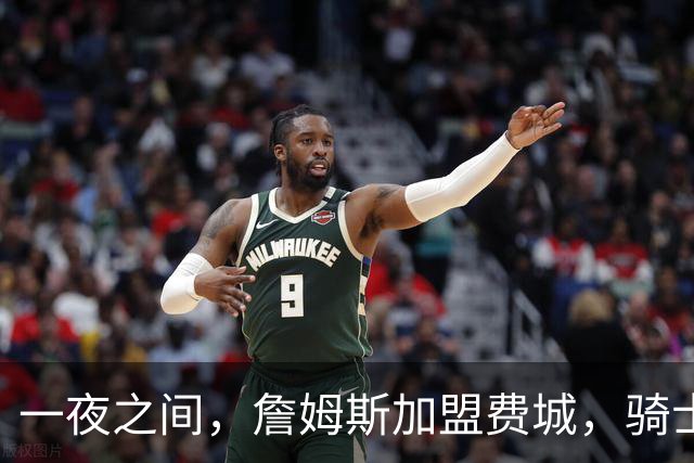 一夜之间，詹姆斯加盟费城，骑士启动B方案，掘金恐贱卖替补中锋