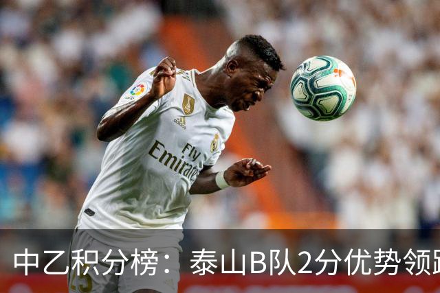 中乙积分榜：泰山B队2分优势领跑北区，贵州贵阳竞技领跑南区