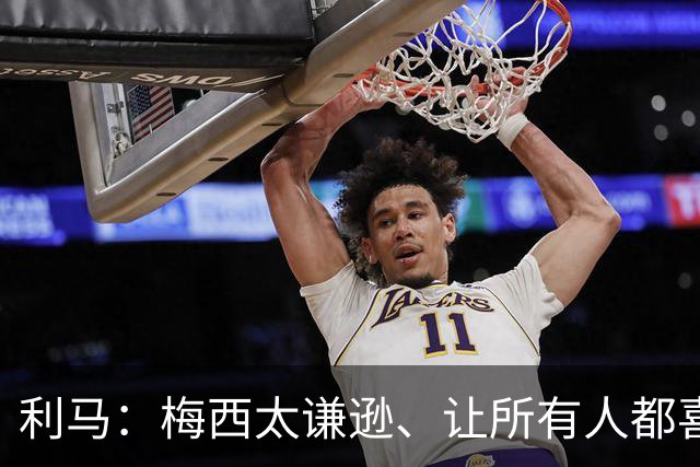 利马：梅西太谦逊、让所有人都喜欢他！他是体育第一人！