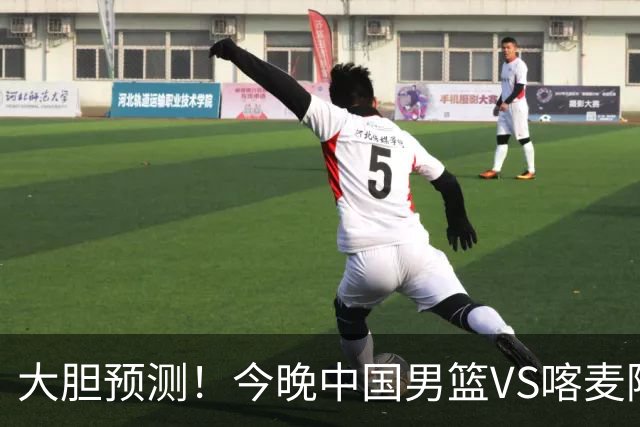 大胆预测！今晚中国男篮VS喀麦隆男篮，中国男篮将会获胜 原因有4点