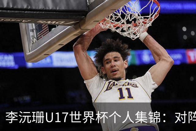 李沅珊U17世界杯个人集锦：对阵斯洛文尼亚得到30分带队取胜