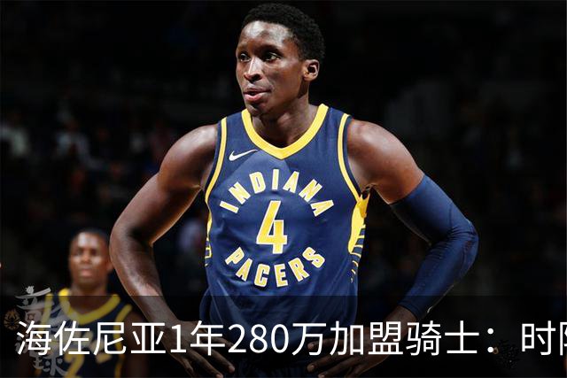 海佐尼亚1年280万加盟骑士：时隔6年重返NBA，31岁的5号秀还剩多少油