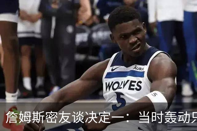 詹姆斯密友谈决定一：当时轰动只因他离开了骑士 现在看并非大事