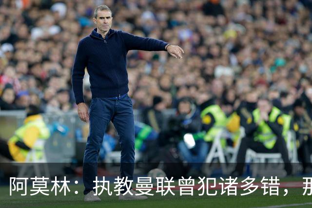 阿莫林：执教曼联曾犯诸多错，那段经历不全是俱乐部的问题