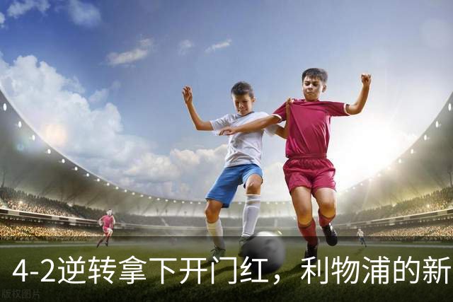 4-2逆转拿下开门红，利物浦的新篇章从热身赛就亮了